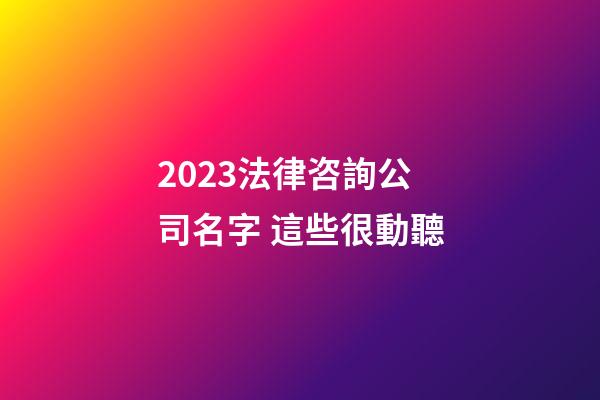 2023法律咨詢公司名字 這些很動聽-第1張-公司起名-玄機派
